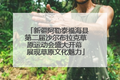 新疆阿勒泰福海县第二届沙尔布拉克草原运动会盛大开幕 展现草原文化魅力
