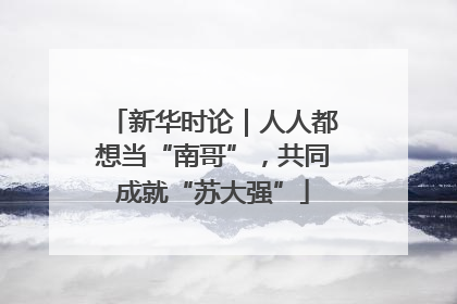 新华时论｜人人都想当“南哥”，共同成就“苏大强”