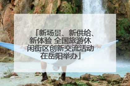 新场景、新供给、新体验 全国旅游休闲街区创新交流活动在岳阳举办