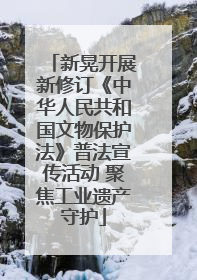 新晃开展新修订《中华人民共和国文物保护法》普法宣传活动 聚焦工业遗产守护
