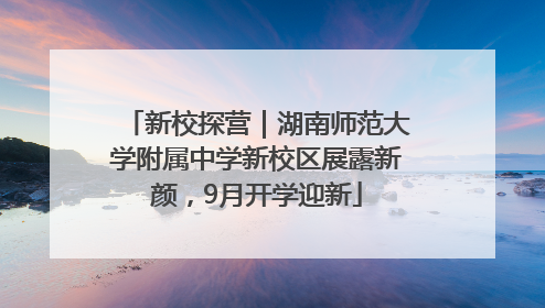 新校探营｜湖南师范大学附属中学新校区展露新颜，9月开学迎新