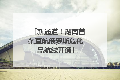 新通道！湖南首条直航俄罗斯危化品航线开通