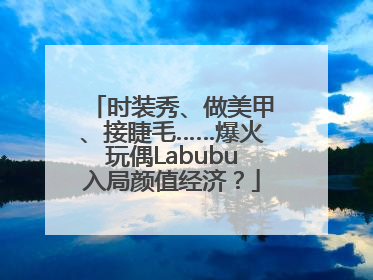时装秀、做美甲、接睫毛……爆火玩偶Labubu入局颜值经济？