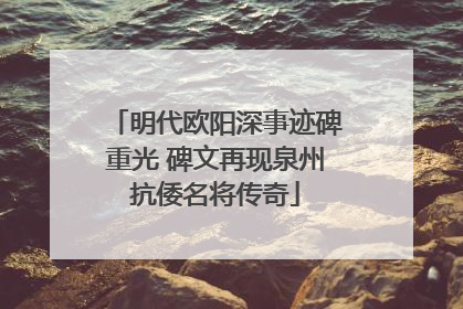 明代欧阳深事迹碑重光 碑文再现泉州抗倭名将传奇