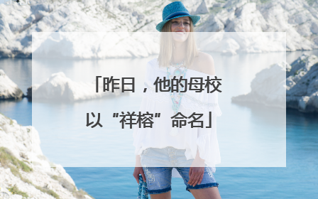 昨日，他的母校以“祥榕”命名
