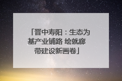 晋中寿阳：生态为基产业铺路 绘就廊带建设新画卷