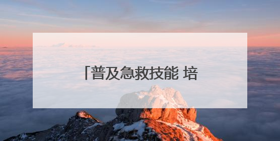 普及急救技能 培育希望之光 烟台高新区卫健局开展急救技能培训活动