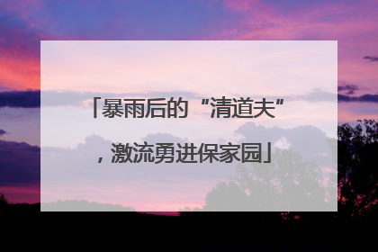 暴雨后的“清道夫”，激流勇进保家园