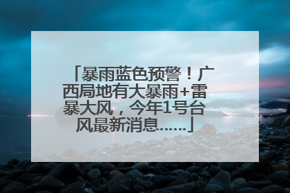 暴雨蓝色预警！广西局地有大暴雨+雷暴大风，今年1号台风最新消息……