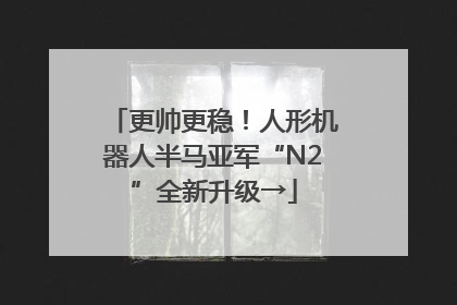 更帅更稳！人形机器人半马亚军“N2”全新升级→