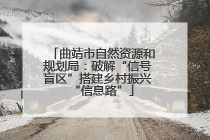 曲靖市自然资源和规划局：破解“信号盲区”搭建乡村振兴“信息路”