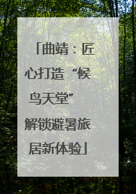 曲靖：匠心打造“候鸟天堂” 解锁避暑旅居新体验
