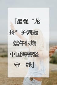 最强“龙舟”护海疆 端午假期中国海警坚守一线
