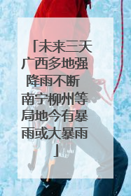 未来三天广西多地强降雨不断 南宁柳州等局地今有暴雨或大暴雨