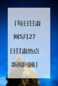 每日甘肃网5月27日甘肃热点新闻回顾