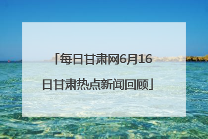 每日甘肃网6月16日甘肃热点新闻回顾
