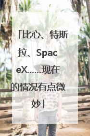 比心、特斯拉、SpaceX……现在的情况有点微妙