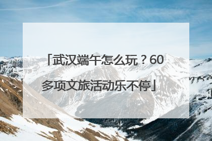 武汉端午怎么玩？60多项文旅活动乐不停