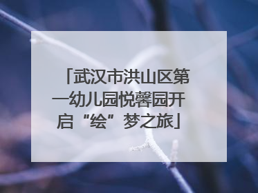 武汉市洪山区第一幼儿园悦馨园开启“绘”梦之旅