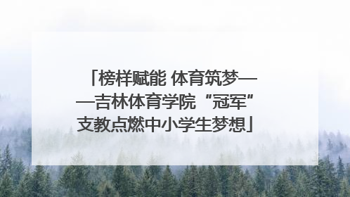 榜样赋能 体育筑梦——吉林体育学院“冠军”支教点燃中小学生梦想