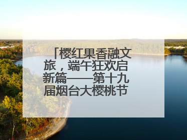 樱红果香融文旅，端午狂欢启新篇——第十九届烟台大樱桃节盛大开幕！