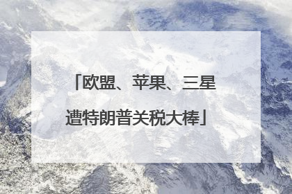 欧盟、苹果、三星遭特朗普关税大棒