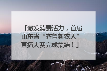 激发消费活力，首届山东省“齐鲁新农人”直播大赛完成集结！