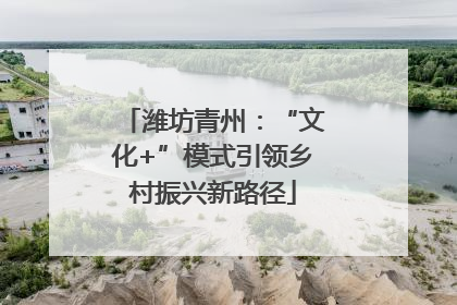 潍坊青州：“文化+”模式引领乡村振兴新路径