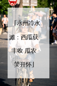 永州冷水滩：西瓜获丰收 瓜农笑开怀