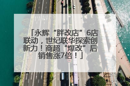 永辉“胖改店”6店联动，世纪联华探索创新力！商超“爆改”后销售涨7倍！