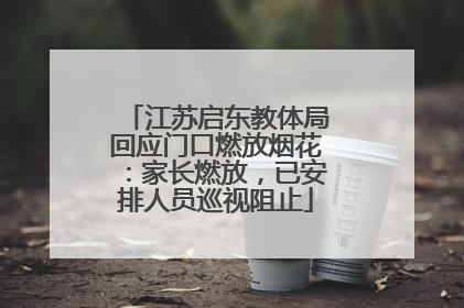 江苏启东教体局回应门口燃放烟花：家长燃放，已安排人员巡视阻止