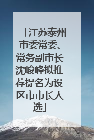 江苏泰州市委常委、常务副市长沈峻峰拟推荐提名为设区市市长人选