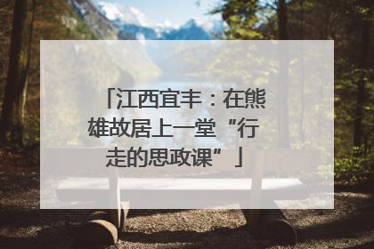 江西宜丰：在熊雄故居上一堂“行走的思政课”