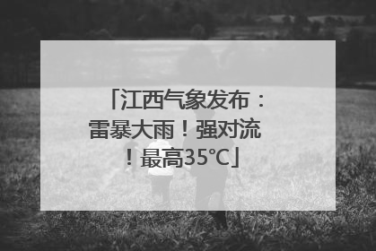 江西气象发布：雷暴大雨！强对流！最高35℃