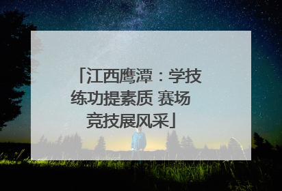 江西鹰潭:学技练功提素质 赛场竞技展风采