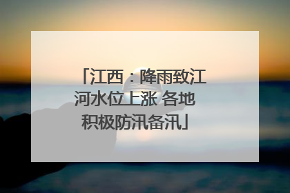 江西：降雨致江河水位上涨 各地积极防汛备汛