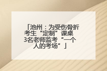 池州：为受伤骨折考生“定制”课桌 3名老师监考“一个人的考场”