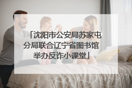 沈阳市公安局苏家屯分局联合辽宁省图书馆举办反诈小课堂