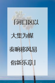 河口区以大集为媒 奏响移风易俗新乐章