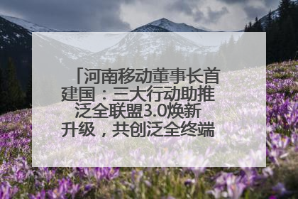 河南移动董事长首建国：三大行动助推泛全联盟3.0焕新升级，共创泛全终端万亿级产业生态