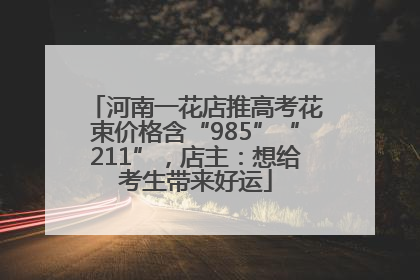 河南一花店推高考花束价格含“985”“211”，店主：想给考生带来好运