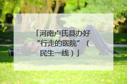 河南卢氏县办好“行走的医院”（民生一线）