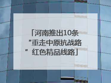 河南推出10条“重走中原抗战路”红色精品线路
