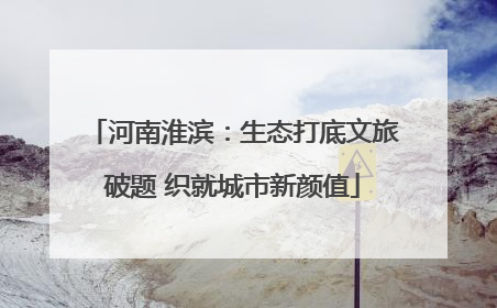 河南淮滨：生态打底文旅破题 织就城市新颜值