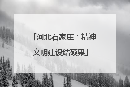 河北石家庄：精神文明建设结硕果