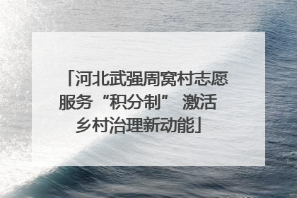 河北武强周窝村志愿服务“积分制” 激活乡村治理新动能