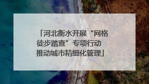 河北衡水开展“网格徒步踏查”专项行动 推动城市精细化管理
