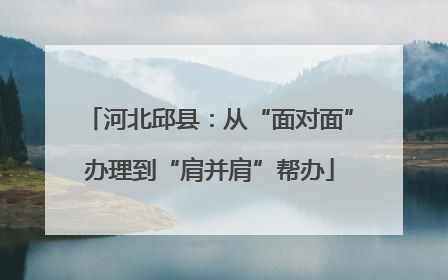 河北邱县：从“面对面”办理到“肩并肩”帮办