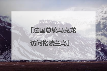 法国总统马克龙访问格陵兰岛