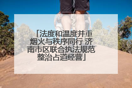 法度和温度并重 烟火与秩序同行 济南市区联合执法规范整治占道经营